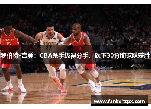 罗伯特-高登：CBA杀手级得分手，砍下30分助球队获胜